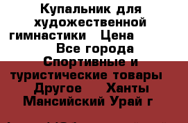 Купальник для художественной гимнастики › Цена ­ 7 500 - Все города Спортивные и туристические товары » Другое   . Ханты-Мансийский,Урай г.